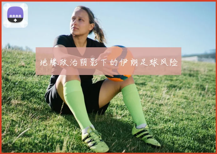 地缘政治阴影下的伊朗足球风险