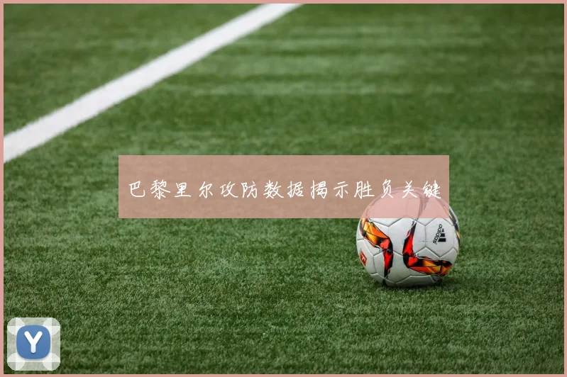 巴黎里尔攻防数据揭示胜负关键