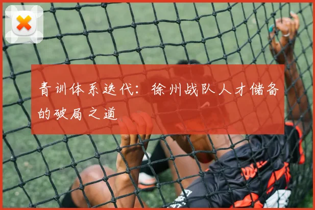 青训体系迭代：徐州战队人才储备的破局之道