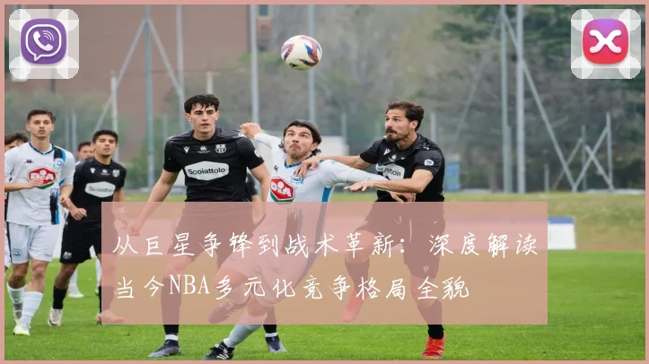 从巨星争锋到战术革新：深度解读当今NBA多元化竞争格局全貌