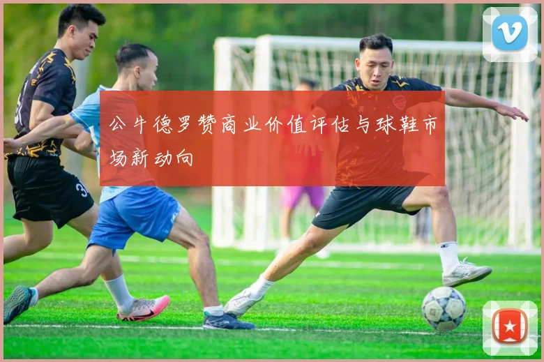 公牛德罗赞商业价值评估与球鞋市场新动向