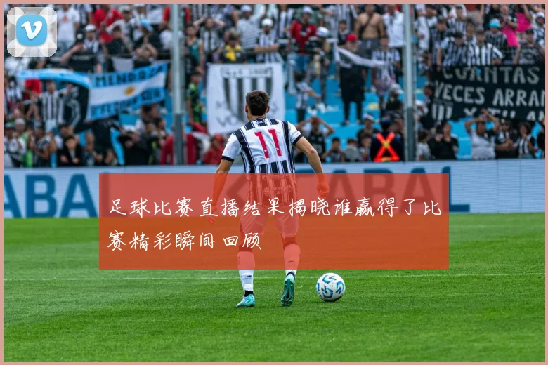 足球比赛直播结果揭晓谁赢得了比赛精彩瞬间回顾