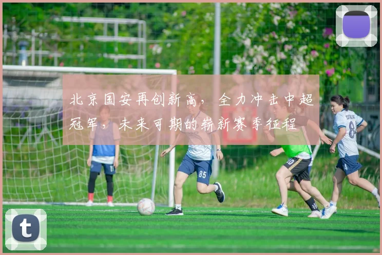 北京国安再创新高，全力冲击中超冠军，未来可期的崭新赛季征程