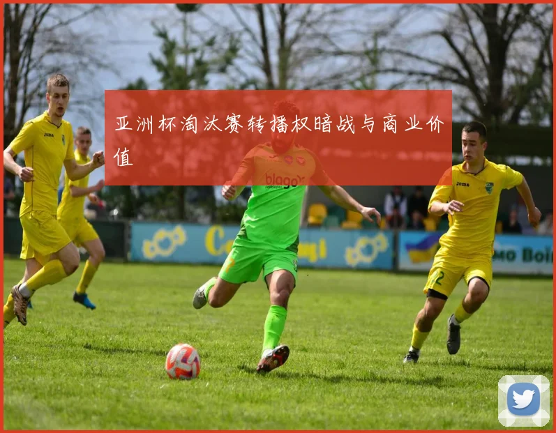 亚洲杯淘汰赛转播权暗战与商业价值