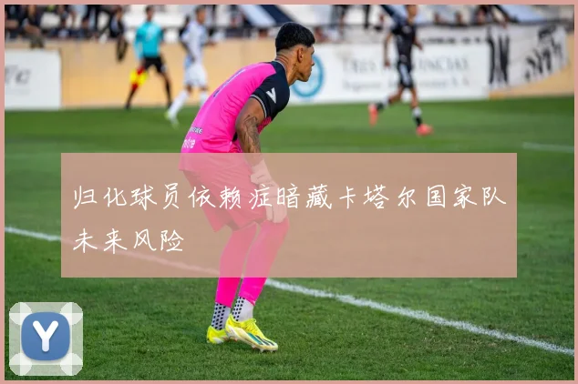 归化球员依赖症暗藏卡塔尔国家队未来风险