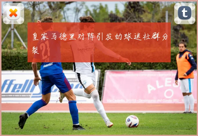 皇家马德里对阵引发的球迷社群分裂