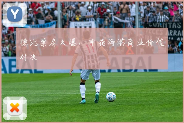 德比票房火爆，申花海港商业价值对决