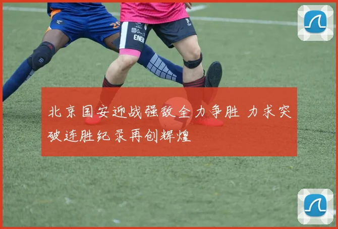 北京国安迎战强敌全力争胜 力求突破连胜纪录再创辉煌