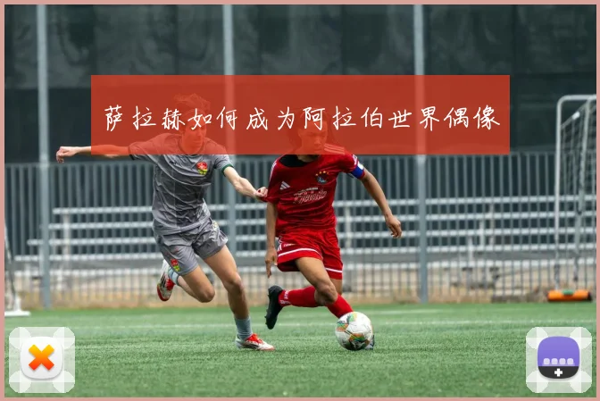 萨拉赫如何成为阿拉伯世界偶像