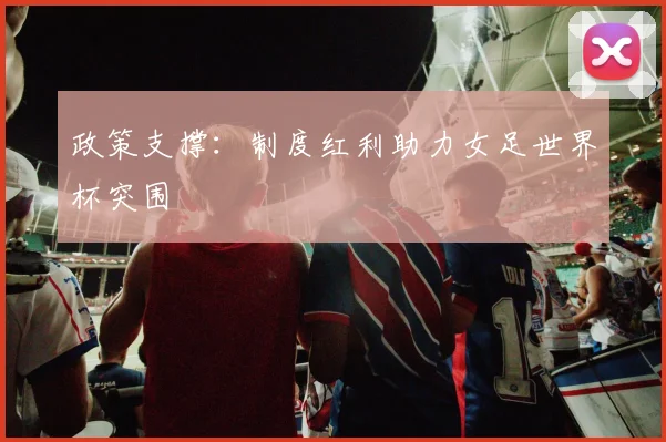 政策支撑：制度红利助力女足世界杯突围