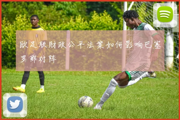 欧足联财政公平法案如何影响巴塞罗那对阵