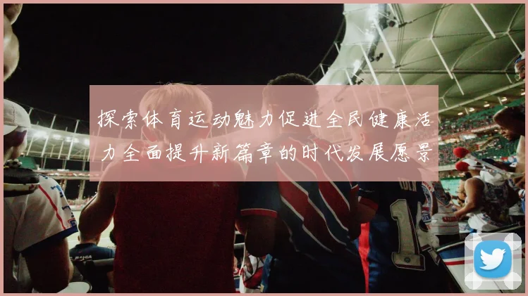 探索体育运动魅力促进全民健康活力全面提升新篇章的时代发展愿景
