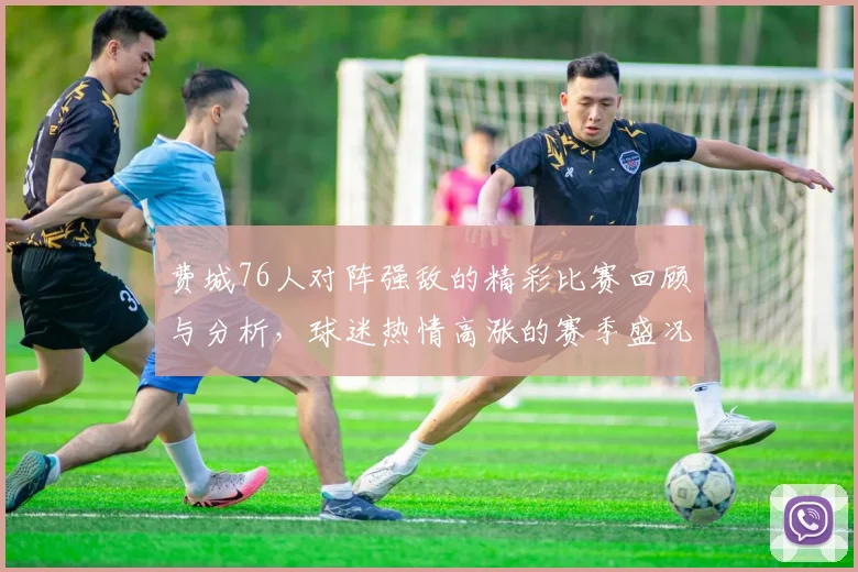 费城76人对阵强敌的精彩比赛回顾与分析，球迷热情高涨的赛季盛况