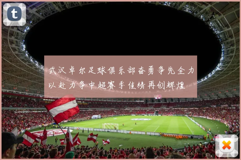 武汉卓尔足球俱乐部奋勇争先全力以赴力争中超赛季佳绩再创辉煌