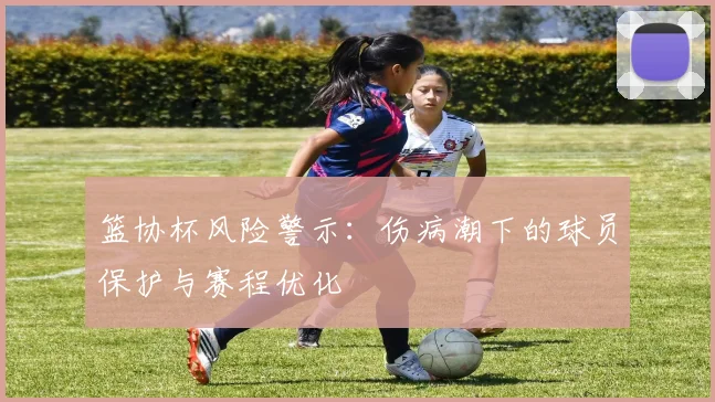 篮协杯风险警示：伤病潮下的球员保护与赛程优化