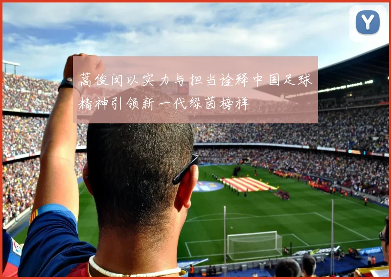 蒿俊闵以实力与担当诠释中国足球精神引领新一代绿茵榜样