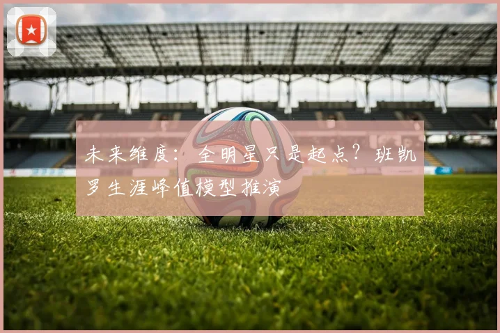 未来维度：全明星只是起点？班凯罗生涯峰值模型推演