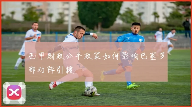 西甲财政公平政策如何影响巴塞罗那对阵引援