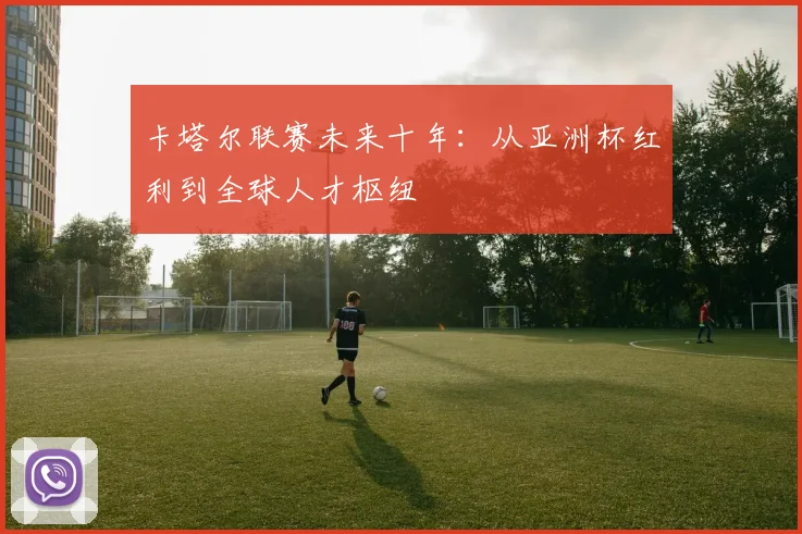 卡塔尔联赛未来十年：从亚洲杯红利到全球人才枢纽