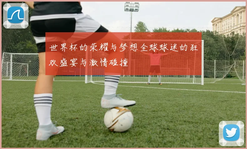 世界杯的荣耀与梦想全球球迷的狂欢盛宴与激情碰撞