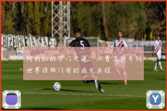 阿利松的守门之道：从青涩少年到世界顶级门将的成长历程