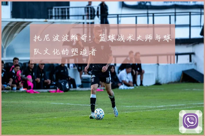 托尼波波维奇：篮球战术大师与球队文化的塑造者